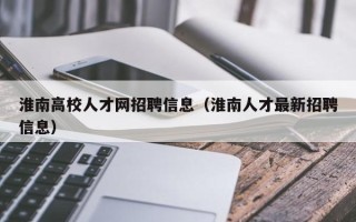 淮南高校人才网招聘信息（淮南人才最新招聘信息）