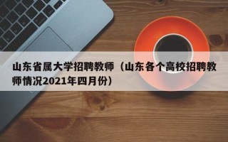 山东省属大学招聘教师（山东各个高校招聘教师情况2021年四月份）