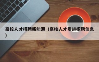 高校人才招聘新能源（高校人才引进招聘信息）