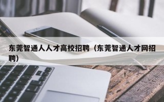 东莞智通人人才高校招聘（东莞智通人才网招聘）