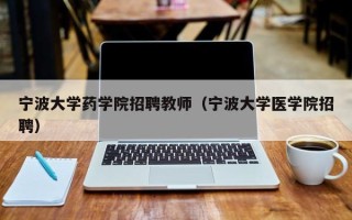 宁波大学药学院招聘教师（宁波大学医学院招聘）