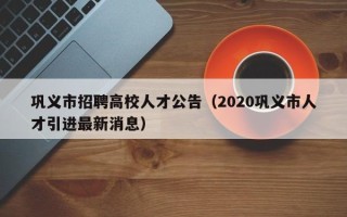 巩义市招聘高校人才公告（2020巩义市人才引进最新消息）