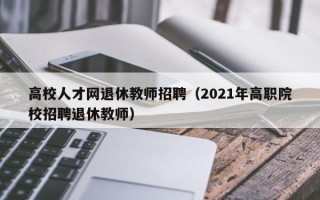 高校人才网退休教师招聘（2021年高职院校招聘退休教师）