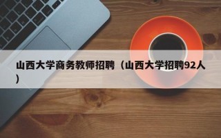 山西大学商务教师招聘（山西大学招聘92人）