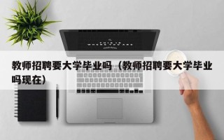教师招聘要大学毕业吗（教师招聘要大学毕业吗现在）