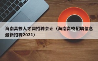 海南高校人才网招聘会计（海南高校招聘信息最新招聘2021）