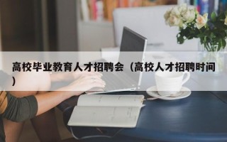 高校毕业教育人才招聘会（高校人才招聘时间）