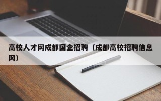 高校人才网成都国企招聘（成都高校招聘信息网）