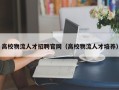 高校物流人才招聘官网（高校物流人才培养）