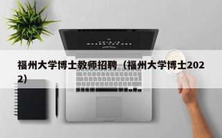 福州大学博士教师招聘（福州大学博士2022）