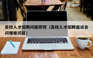 高校人才招聘问题研究（高校人才招聘面试会问哪些问题）