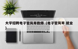 大学招聘电子管风琴教师（电子管风琴 就业）