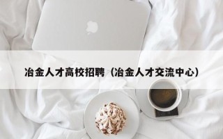 冶金人才高校招聘（冶金人才交流中心）