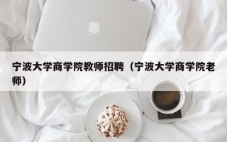 宁波大学商学院教师招聘（宁波大学商学院老师）