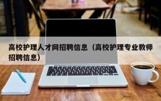 高校护理人才网招聘信息（高校护理专业教师招聘信息）