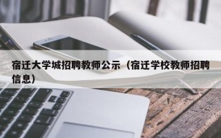 宿迁大学城招聘教师公示（宿迁学校教师招聘信息）