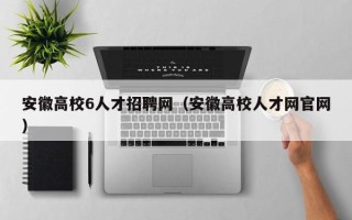 安徽高校6人才招聘网（安徽高校人才网官网）