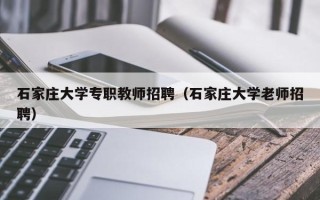 石家庄大学专职教师招聘（石家庄大学老师招聘）
