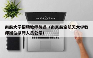 南航大学招聘教师待遇（南京航空航天大学教师岗位拟聘人员公示）