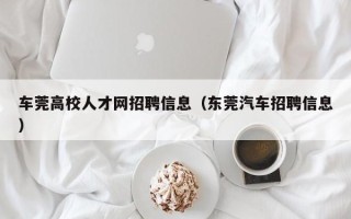 车莞高校人才网招聘信息（东莞汽车招聘信息）