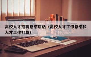 高校人才招聘总结讲话（高校人才工作总结和人才工作打算）