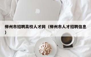 柳州市招聘高校人才网（柳州市人才招聘信息）