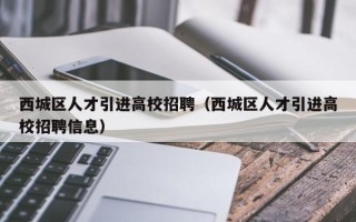 西城区人才引进高校招聘（西城区人才引进高校招聘信息）