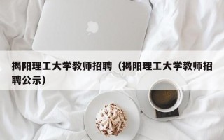 揭阳理工大学教师招聘（揭阳理工大学教师招聘公示）