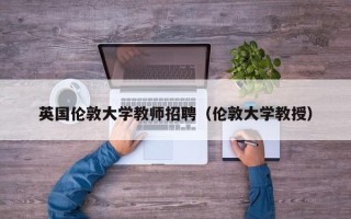 英国伦敦大学教师招聘（伦敦大学教授）