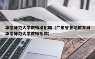 华南师范大学教师编招聘（广东省各地教育局华南师范大学教师招聘）