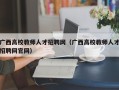 广西高校教师人才招聘网（广西高校教师人才招聘网官网）