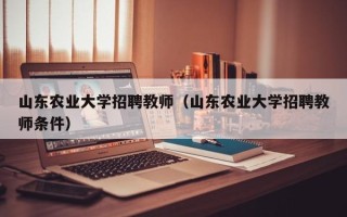 山东农业大学招聘教师（山东农业大学招聘教师条件）