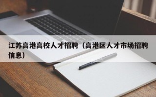 江苏高港高校人才招聘（高港区人才市场招聘信息）