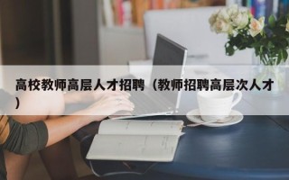 高校教师高层人才招聘（教师招聘高层次人才）