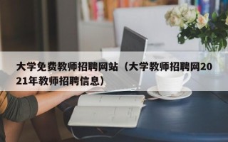 大学免费教师招聘网站（大学教师招聘网2021年教师招聘信息）
