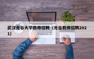 武汉光谷大学教师招聘（光谷教师招聘2021）