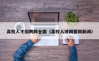 高校人才招聘网全国（高校人才网官网新闻）