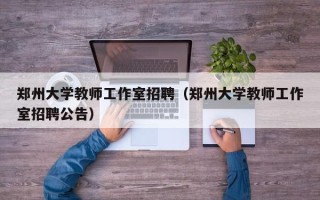 郑州大学教师工作室招聘（郑州大学教师工作室招聘公告）