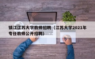镇江江苏大学教师招聘（江苏大学2021年专任教师公开招聘）
