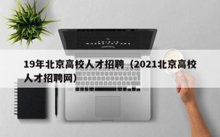 19年北京高校人才招聘（2021北京高校人才招聘网）