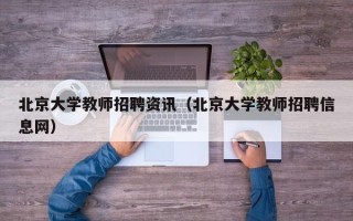 北京大学教师招聘资讯（北京大学教师招聘信息网）