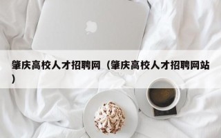 肇庆高校人才招聘网（肇庆高校人才招聘网站）