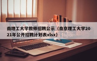 南理工大学教师招聘公示（南京理工大学2021年公开招聘计划表xlsx）
