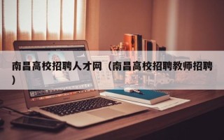 南昌高校招聘人才网（南昌高校招聘教师招聘）