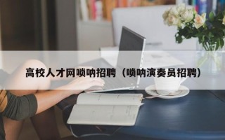 高校人才网唢呐招聘（唢呐演奏员招聘）