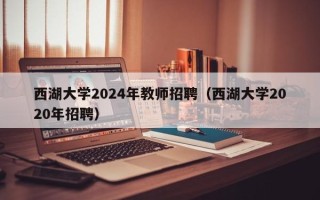 西湖大学2024年教师招聘（西湖大学2020年招聘）