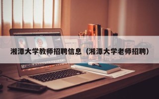 湘潭大学教师招聘信息（湘潭大学老师招聘）