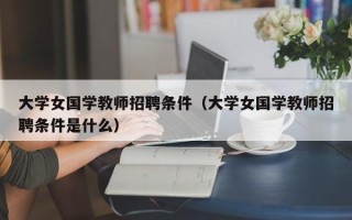 大学女国学教师招聘条件（大学女国学教师招聘条件是什么）