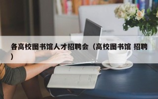 各高校图书馆人才招聘会（高校图书馆 招聘）