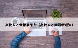 高校人才云招聘平台（高校人才网最新通知）